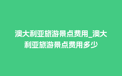 澳大利亚旅游景点费用_澳大利亚旅游景点费用多少