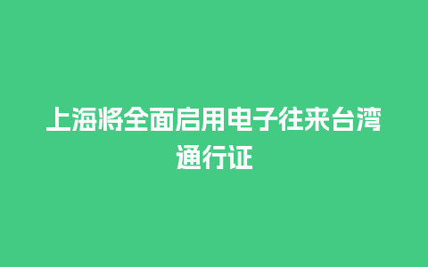 上海将全面启用电子往来台湾通行证