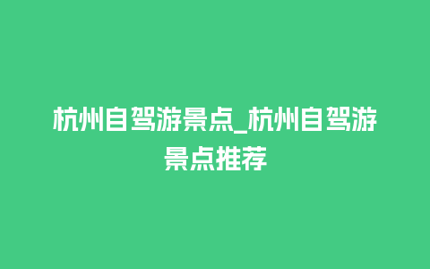 杭州自驾游景点_杭州自驾游景点推荐