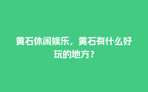 黄石休闲娱乐，黄石有什么好玩的地方？