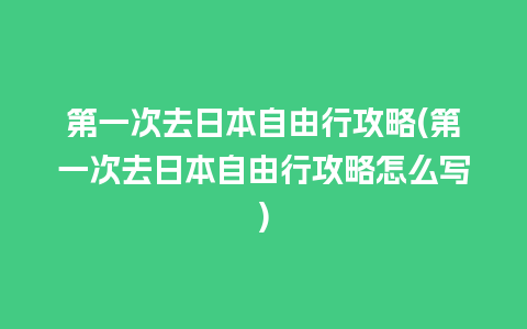 第一次去日本自由行攻略(第一次去日本自由行攻略怎么写)