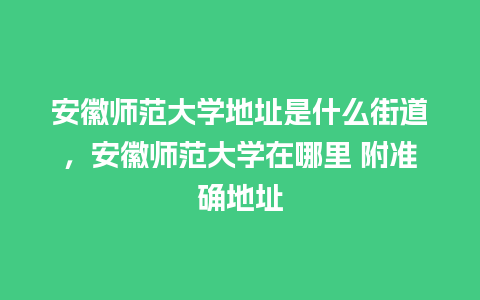 安徽师范大学地址是什么街道，安徽师范大学在哪里 附准确地址