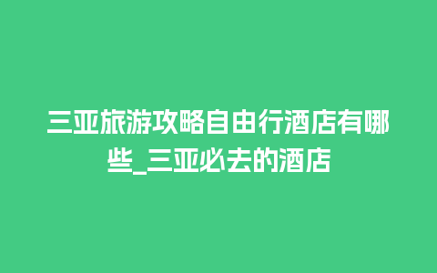 三亚旅游攻略自由行酒店有哪些_三亚必去的酒店