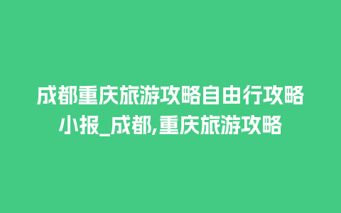 成都重庆旅游攻略自由行攻略小报_成都,重庆旅游攻略