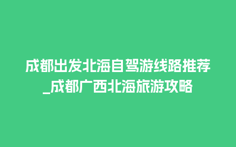 成都出发北海自驾游线路推荐_成都广西北海旅游攻略