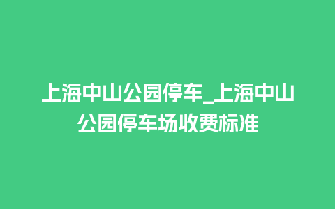 上海中山公园停车_上海中山公园停车场收费标准