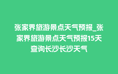 张家界旅游景点天气预报_张家界旅游景点天气预报15天查询长沙长沙天气