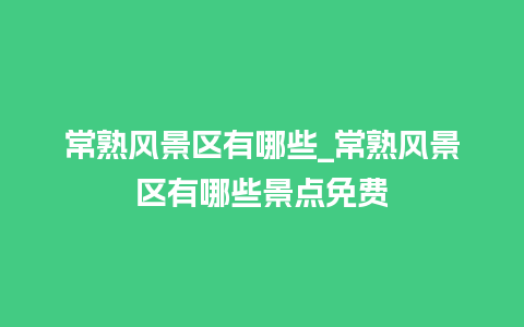 常熟风景区有哪些_常熟风景区有哪些景点免费