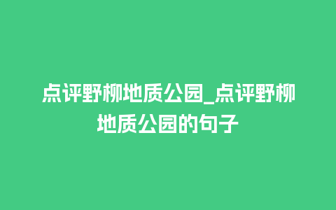 点评野柳地质公园_点评野柳地质公园的句子