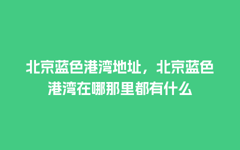 北京蓝色港湾地址，北京蓝色港湾在哪那里都有什么