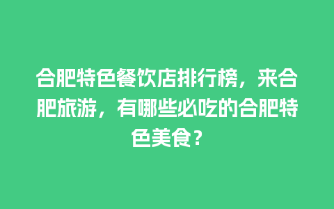 合肥特色餐饮店排行榜，来合肥旅游，有哪些必吃的合肥特色美食？