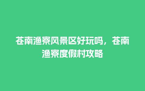 苍南渔寮风景区好玩吗，苍南渔寮度假村攻略