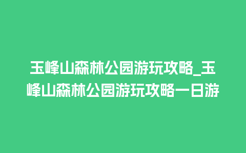 玉峰山森林公园游玩攻略_玉峰山森林公园游玩攻略一日游