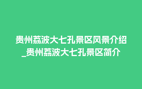 贵州荔波大七孔景区风景介绍_贵州荔波大七孔景区简介