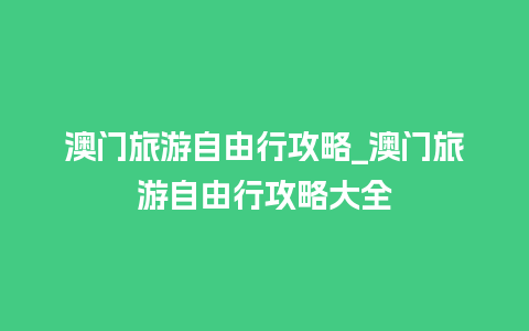 澳门旅游自由行攻略_澳门旅游自由行攻略大全