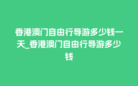 香港澳门自由行导游多少钱一天_香港澳门自由行导游多少钱