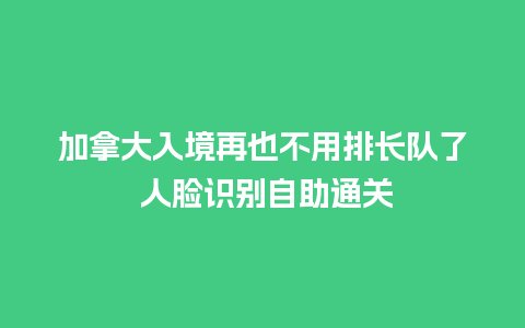 加拿大入境再也不用排长队了 人脸识别自助通关