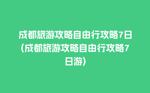 成都旅游攻略自由行攻略7日(成都旅游攻略自由行攻略7日游)