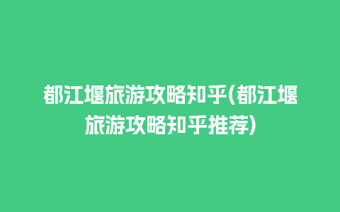 都江堰旅游攻略知乎(都江堰旅游攻略知乎推荐)