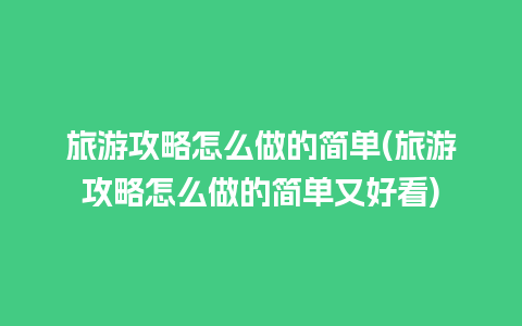 旅游攻略怎么做的简单(旅游攻略怎么做的简单又好看)