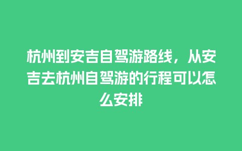 杭州到安吉自驾游路线，从安吉去杭州自驾游的行程可以怎么安排