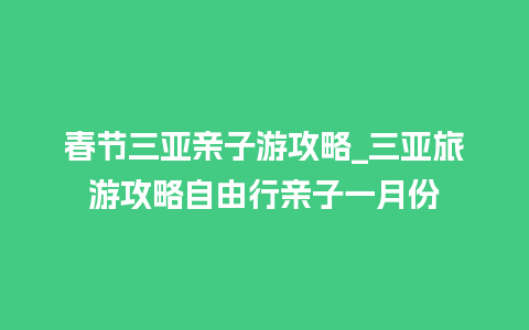 春节三亚亲子游攻略_三亚旅游攻略自由行亲子一月份