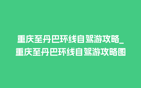 重庆至丹巴环线自驾游攻略_重庆至丹巴环线自驾游攻略图