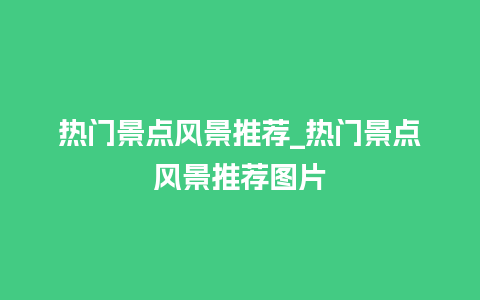 热门景点风景推荐_热门景点风景推荐图片