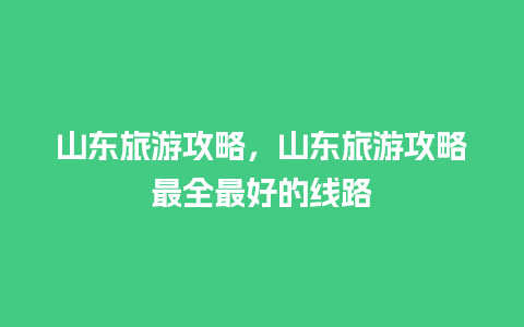 山东旅游攻略，山东旅游攻略最全最好的线路