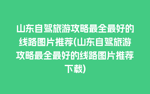 山东自驾旅游攻略最全最好的线路图片推荐(山东自驾旅游攻略最全最好的线路图片推荐下载)