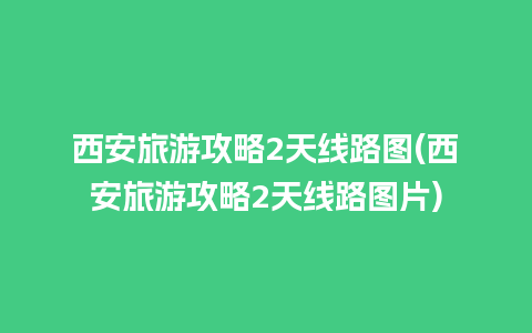 西安旅游攻略2天线路图(西安旅游攻略2天线路图片)