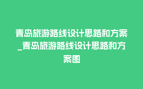 青岛旅游路线设计思路和方案_青岛旅游路线设计思路和方案图