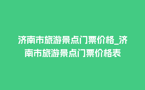 济南市旅游景点门票价格_济南市旅游景点门票价格表