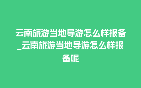 云南旅游当地导游怎么样报备_云南旅游当地导游怎么样报备呢