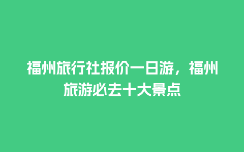 福州旅行社报价一日游，福州旅游必去十大景点