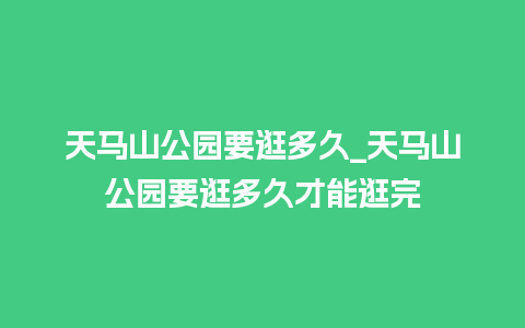 天马山公园要逛多久_天马山公园要逛多久才能逛完