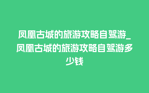 凤凰古城的旅游攻略自驾游_凤凰古城的旅游攻略自驾游多少钱