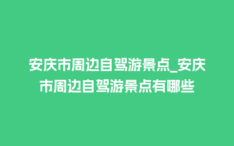 安庆市周边自驾游景点_安庆市周边自驾游景点有哪些