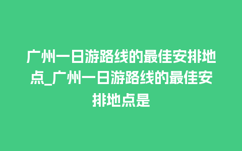 广州一日游路线的最佳安排地点_广州一日游路线的最佳安排地点是