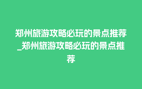 郑州旅游攻略必玩的景点推荐_郑州旅游攻略必玩的景点推荐