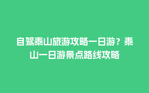 自驾泰山旅游攻略一日游？泰山一日游景点路线攻略