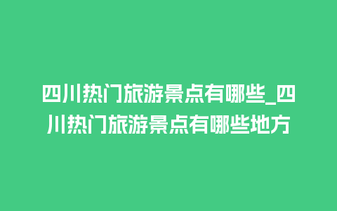 四川热门旅游景点有哪些_四川热门旅游景点有哪些地方