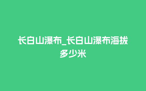 长白山瀑布_长白山瀑布海拔多少米