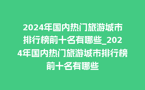 2024年国内热门旅游城市排行榜前十名有哪些_2024年国内热门旅游城市排行榜前十名有哪些