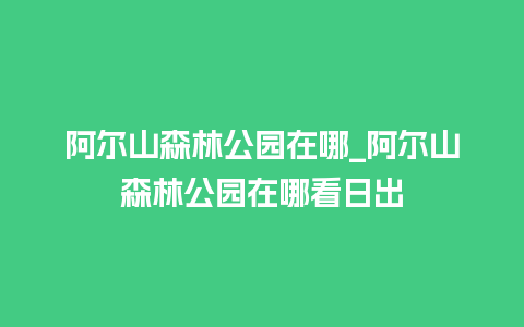 阿尔山森林公园在哪_阿尔山森林公园在哪看日出