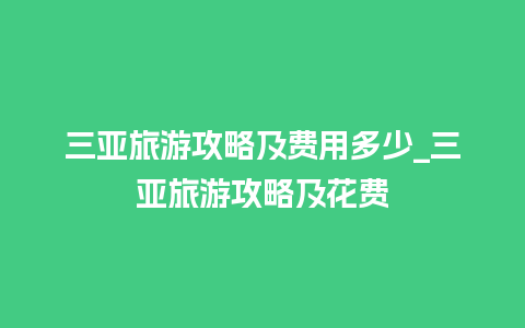 三亚旅游攻略及费用多少_三亚旅游攻略及花费