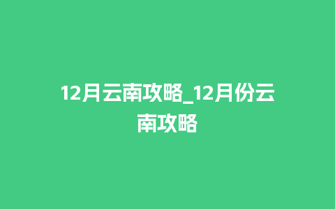 12月云南攻略_12月份云南攻略