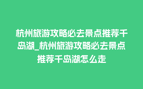 杭州旅游攻略必去景点推荐千岛湖_杭州旅游攻略必去景点推荐千岛湖怎么走