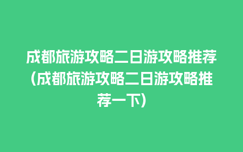 成都旅游攻略二日游攻略推荐(成都旅游攻略二日游攻略推荐一下)