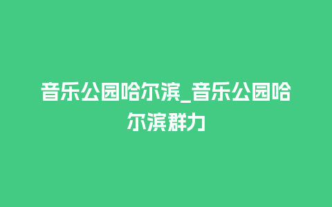 音乐公园哈尔滨_音乐公园哈尔滨群力